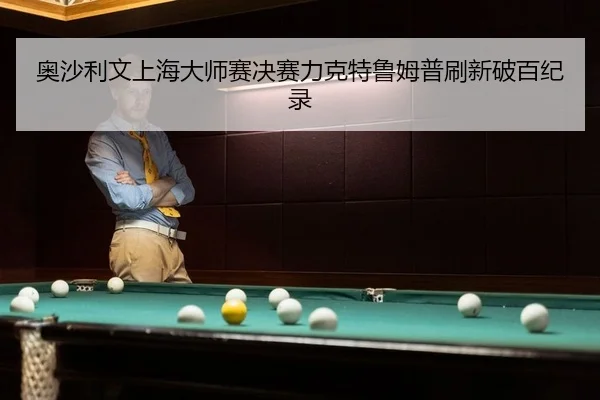奥沙利文上海大师赛决赛力克特鲁姆普刷新破百纪录