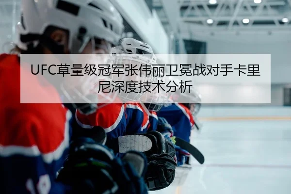 UFC草量级冠军张伟丽卫冕战对手卡里尼深度技术分析